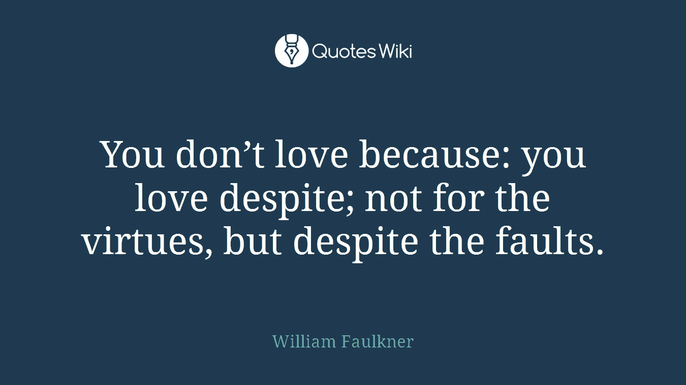 You don’t love because: you love despite; not for the virtues, but despite the faults.