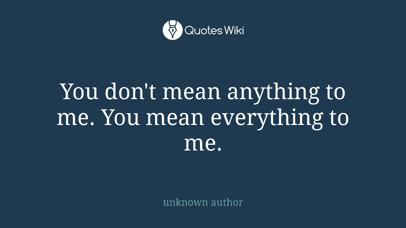 You don't mean anything to me. You mean everything to me.