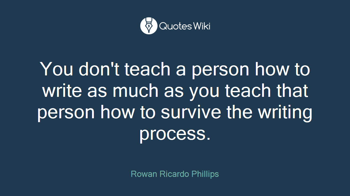 You don't teach a person how to write as much as you teach that person how to survive the writing process.