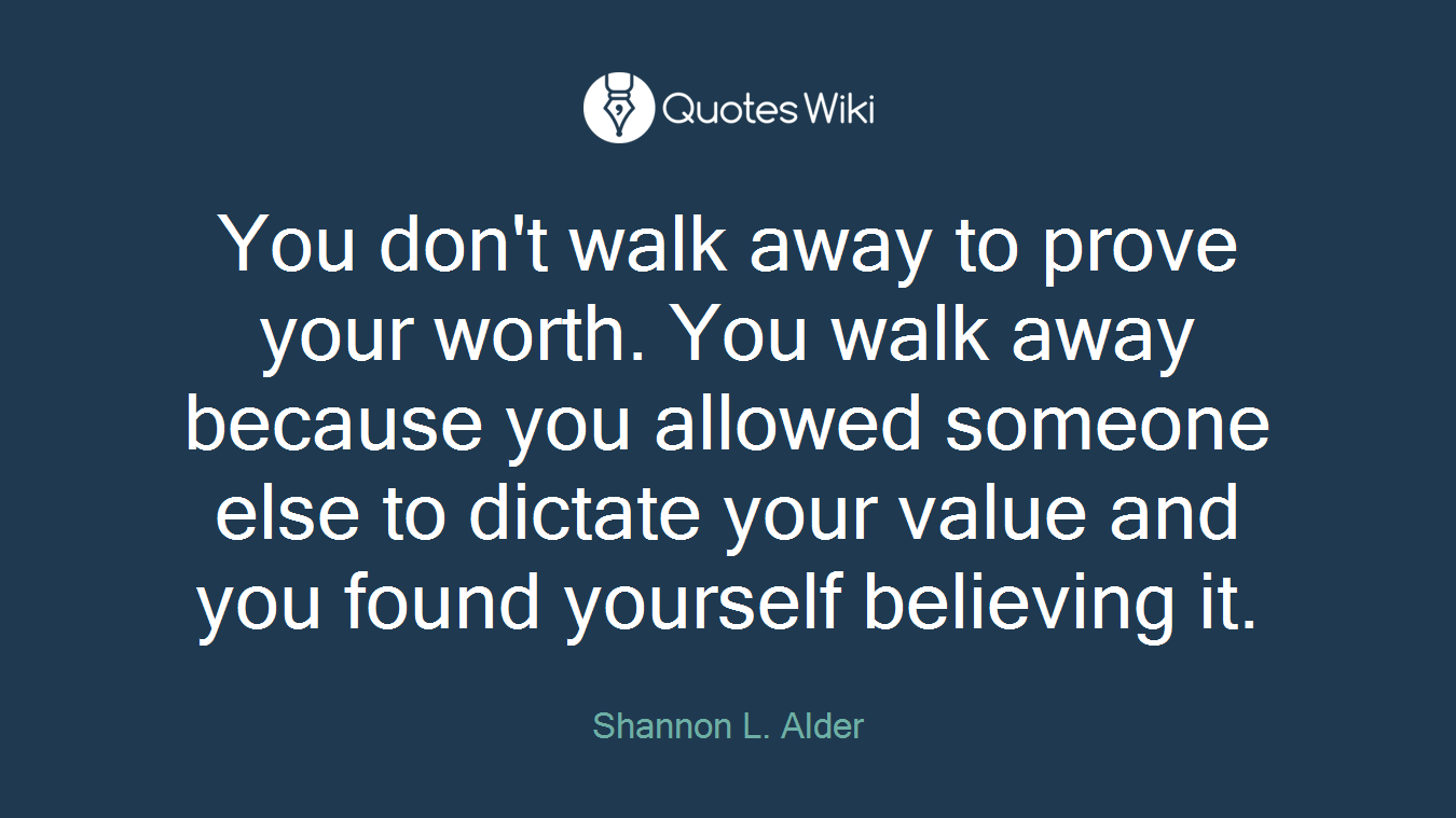 You don't walk away to prove your worth. You walk away because you allowed someone else to dictate your value and you found yourself believing it.