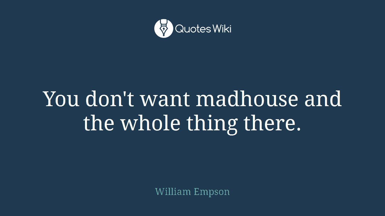 You don't want madhouse and the whole thing there.