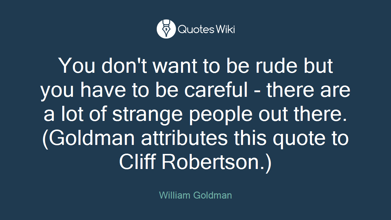 You don't want to be rude but you have to be careful - there are a lot of strange people out there.(Goldman attributes this quote to Cliff Robertson.)