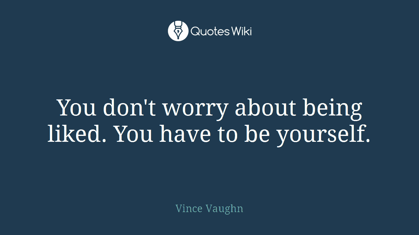You don't worry about being liked. You have to be yourself.