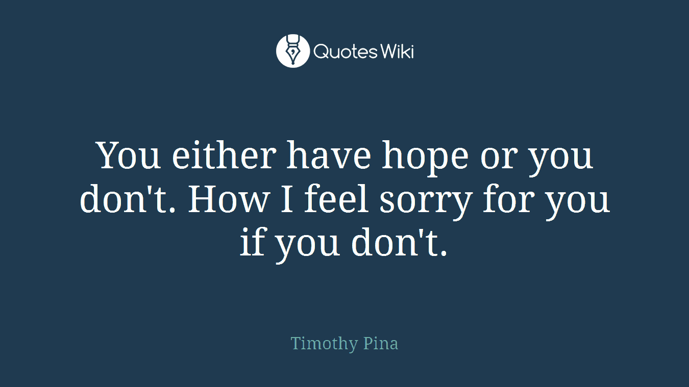 You either have hope or you don't. How I feel sorry for you if you don't.