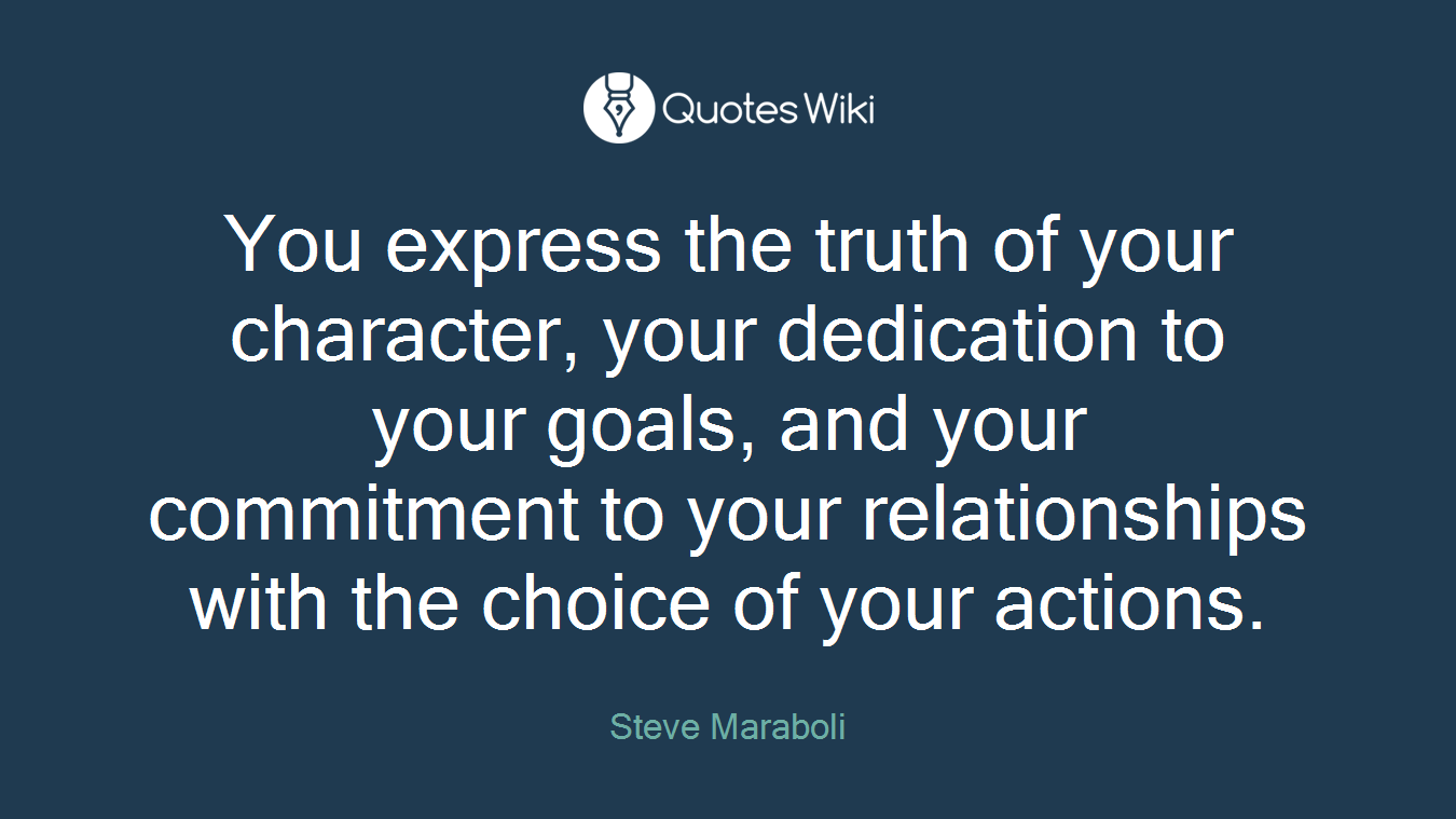 You express the truth of your character, your dedication to your goals, and your commitment to your relationships with the choice of your actions.