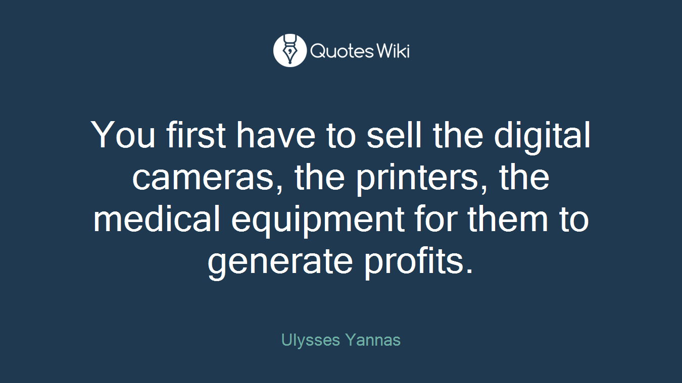 You first have to sell the digital cameras, the printers, the medical equipment for them to generate profits.