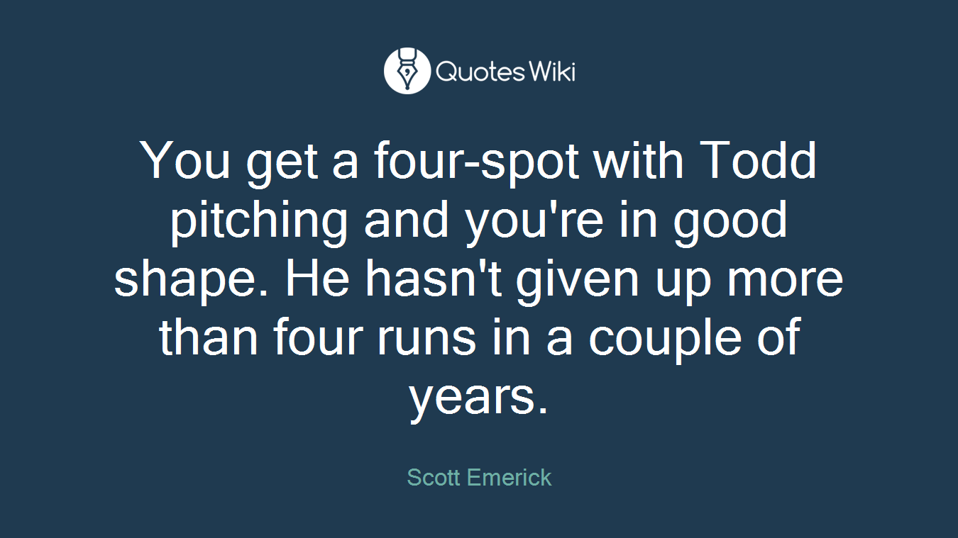 You get a four-spot with Todd pitching and you're in good shape. He hasn't given up more than four runs in a couple of years.