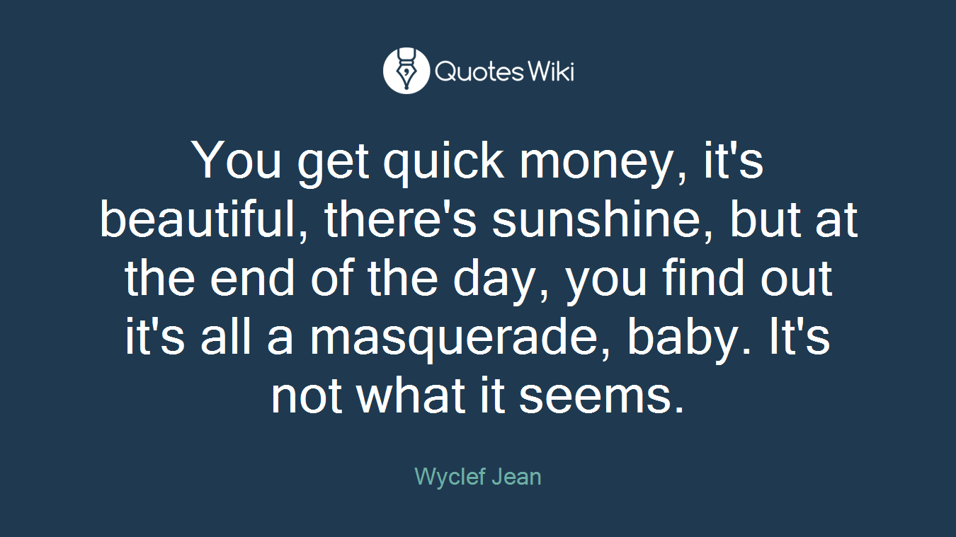 You get quick money, it's beautiful, there's sunshine, but at the end of the day, you find out it's all a masquerade, baby. It's not what it seems.