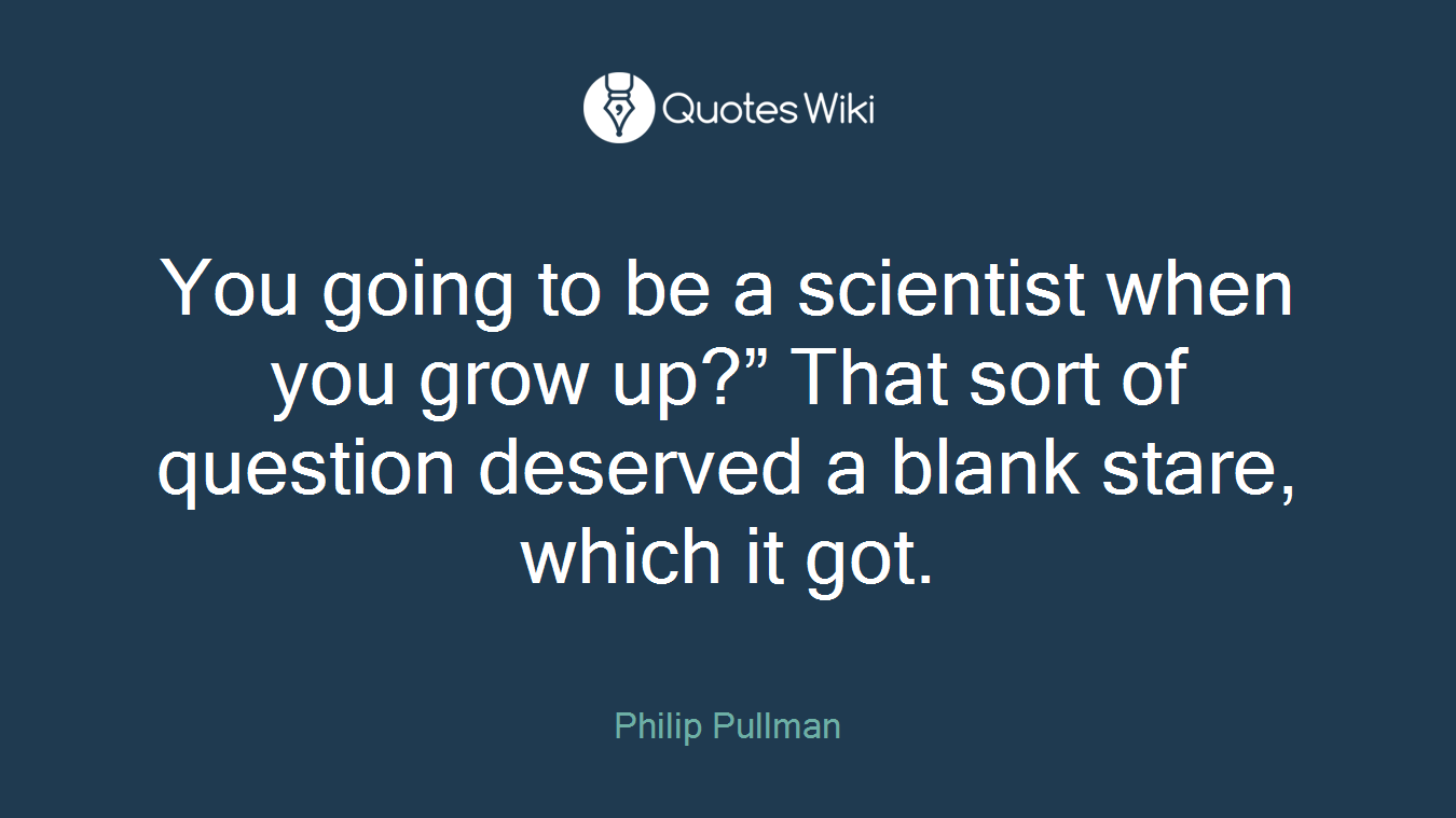 You going to be a scientist when you grow up?” That sort of question deserved a blank stare, which it got.