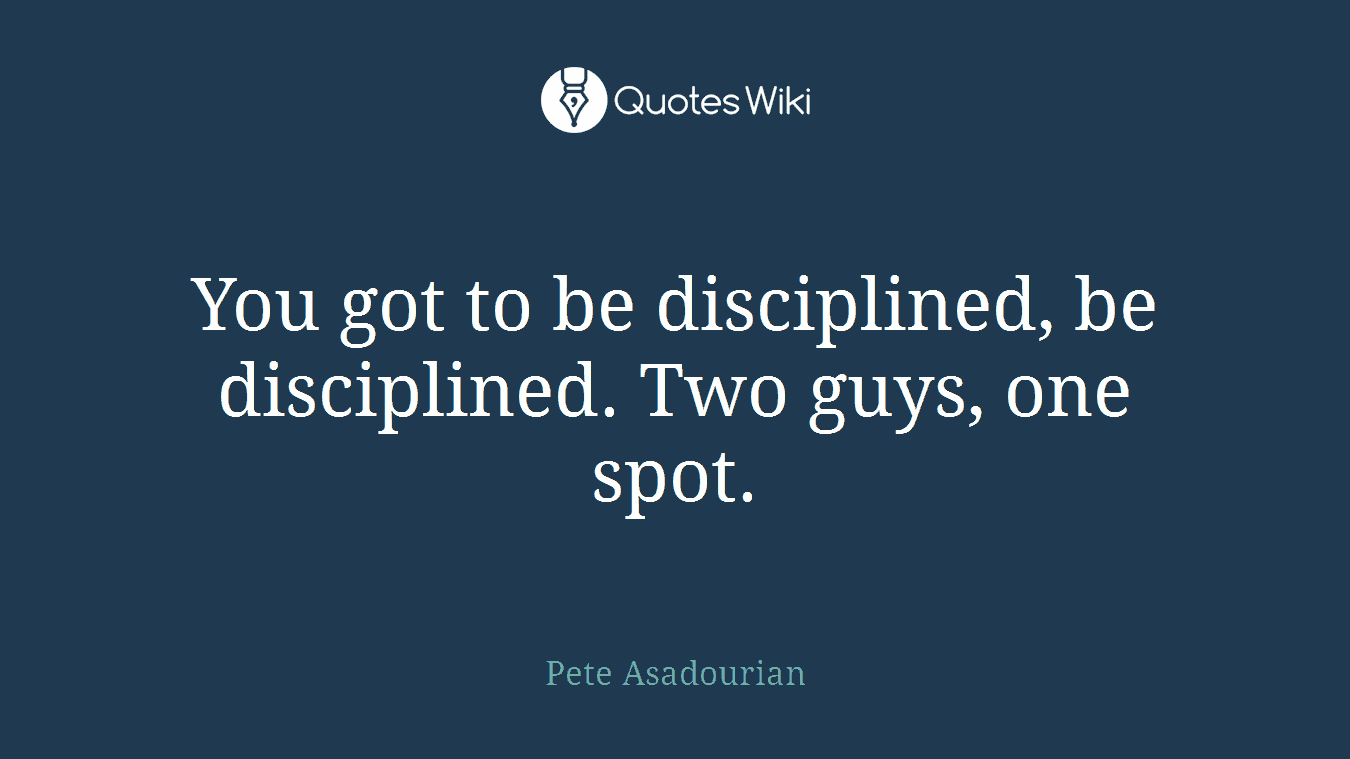 You got to be disciplined, be disciplined. Two guys, one spot.