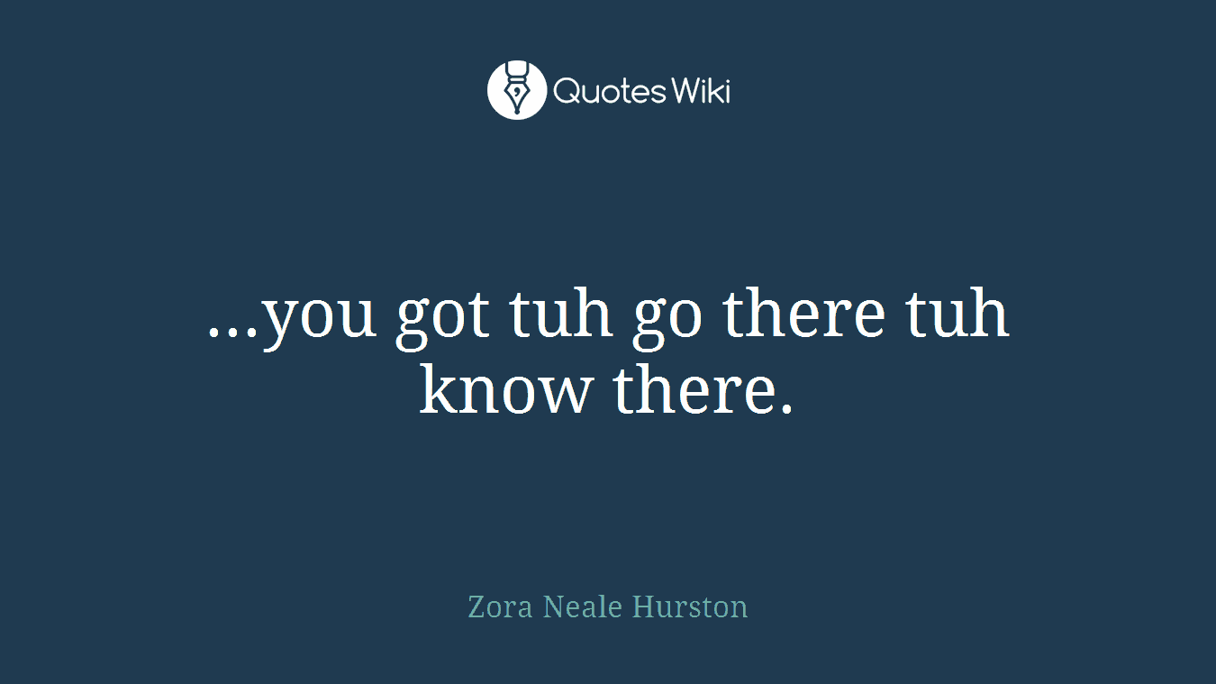 ...you got tuh go there tuh know there.