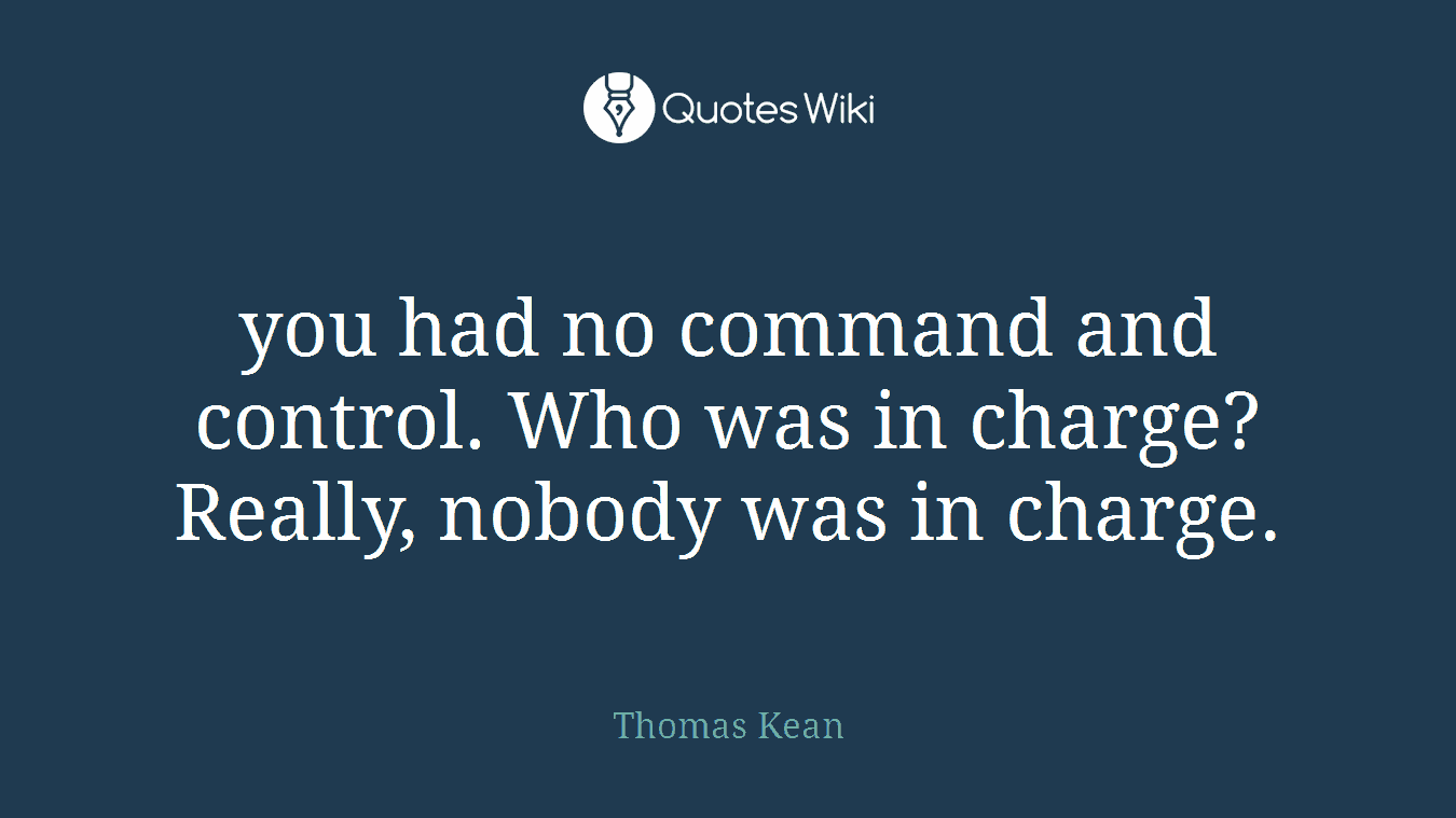 you had no command and control. Who was in charge? Really, nobody was in charge.