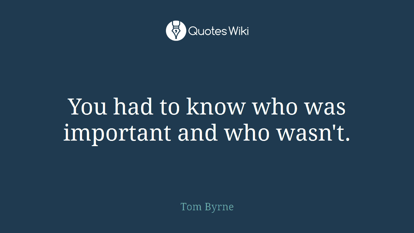 You had to know who was important and who wasn't.