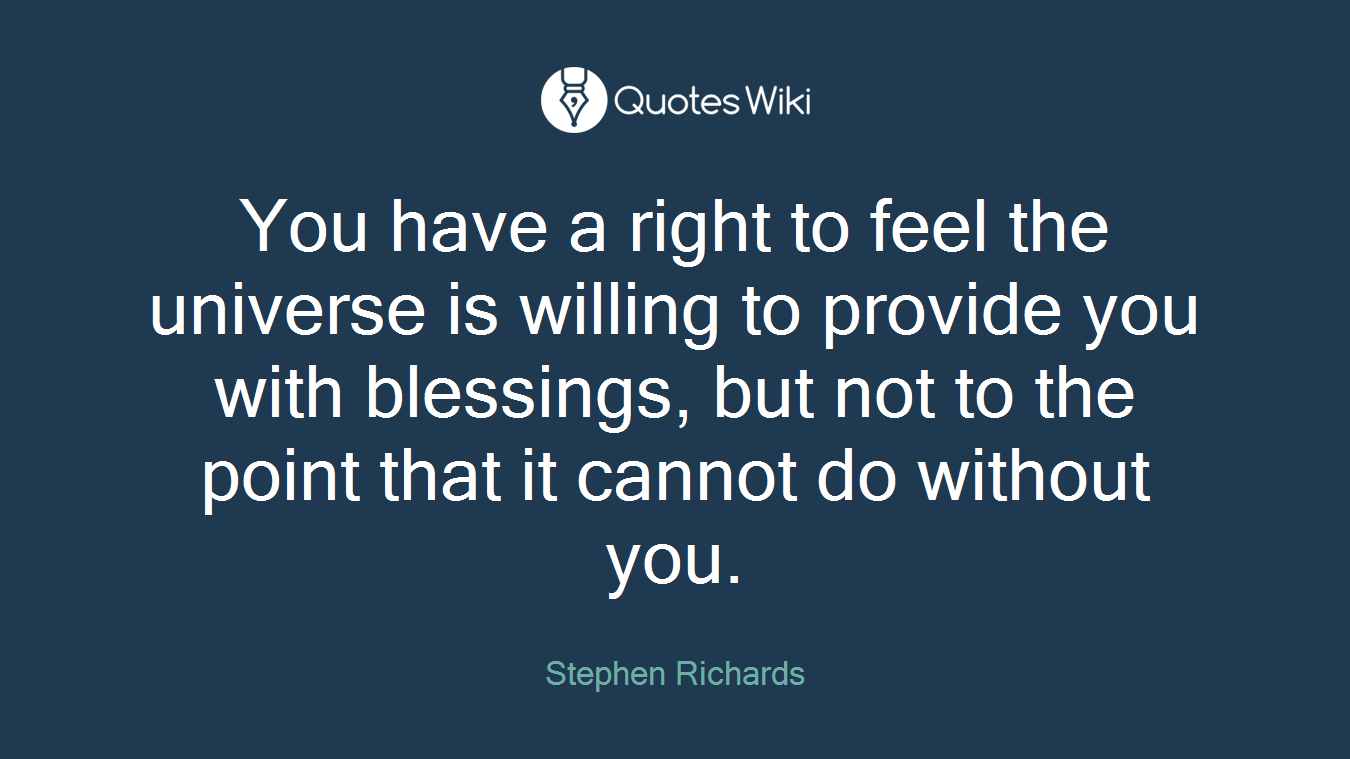 You have a right to feel the universe is willing to provide you with blessings, but not to the point that it cannot do without you.