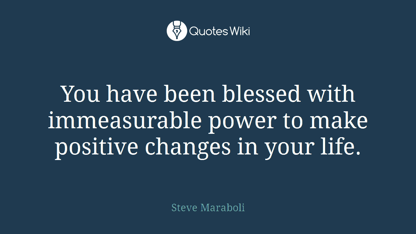 You have been blessed with immeasurable power to make positive changes in your life.