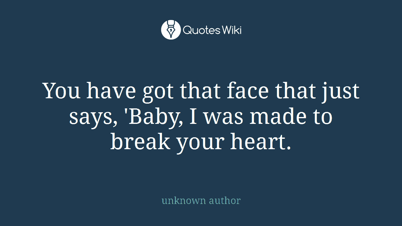 You have got that face that just says, 'Baby, I was made to break your heart.