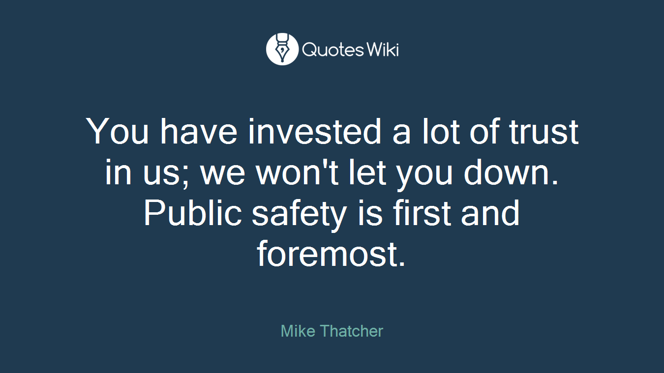 You have invested a lot of trust in us; we won't let you down. Public safety is first and foremost.