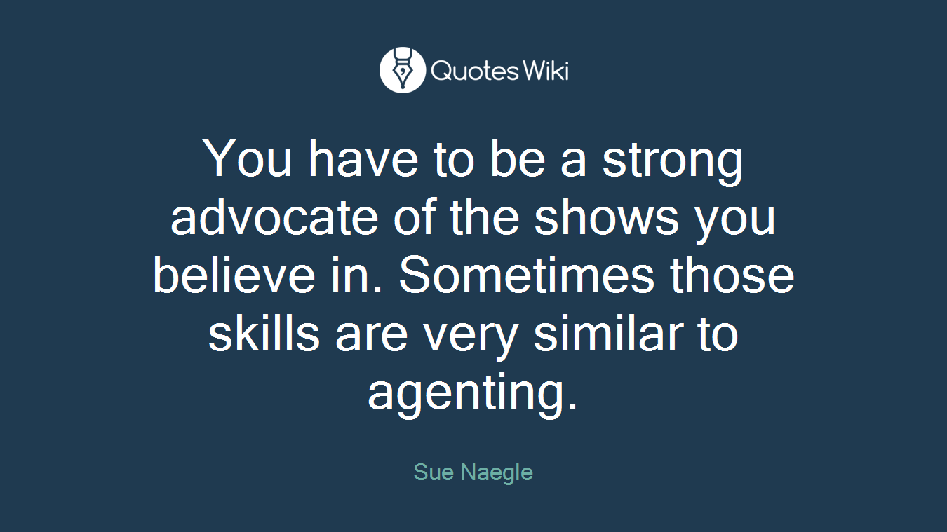 You have to be a strong advocate of the shows you believe in. Sometimes those skills are very similar to agenting.