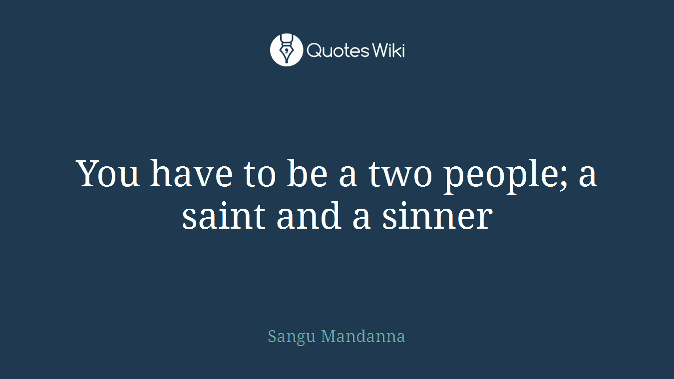 You have to be a two people; a saint and a sinner