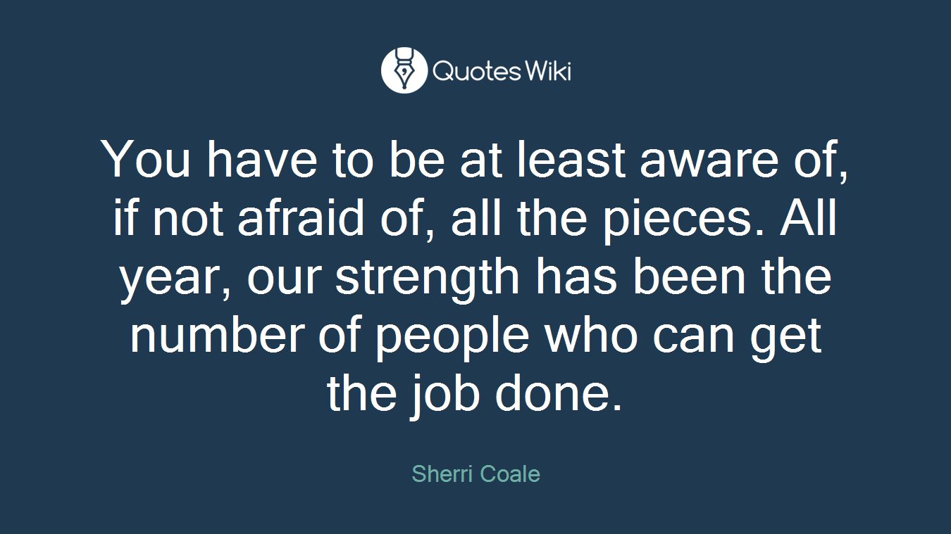 You have to be at least aware of, if not afraid of, all the pieces. All year, our strength has been the number of people who can get the job done.