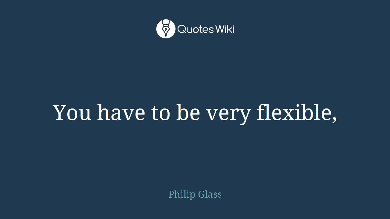 You have to be very flexible,