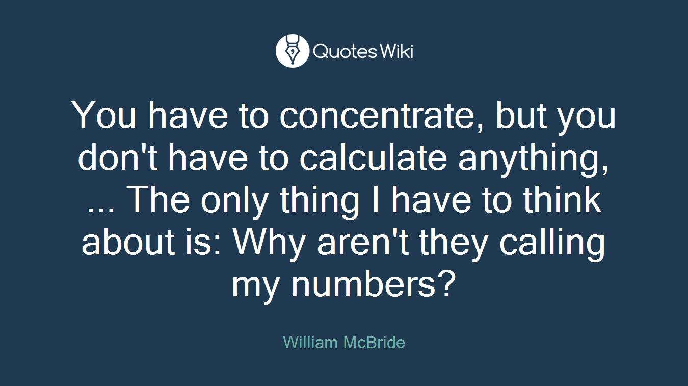 You have to concentrate, but you don't have to calculate anything, ... The only thing I have to think about is: Why aren't they calling my numbers?