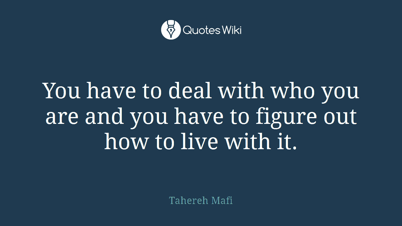 You have to deal with who you are and you have to figure out how to live with it.