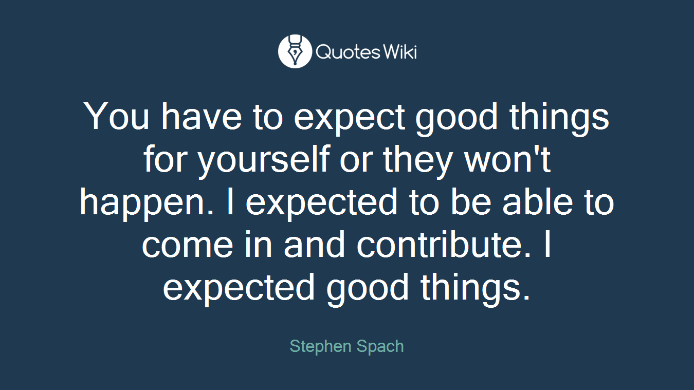 You have to expect good things for yourself or they won't happen. I expected to be able to come in and contribute. I expected good things.