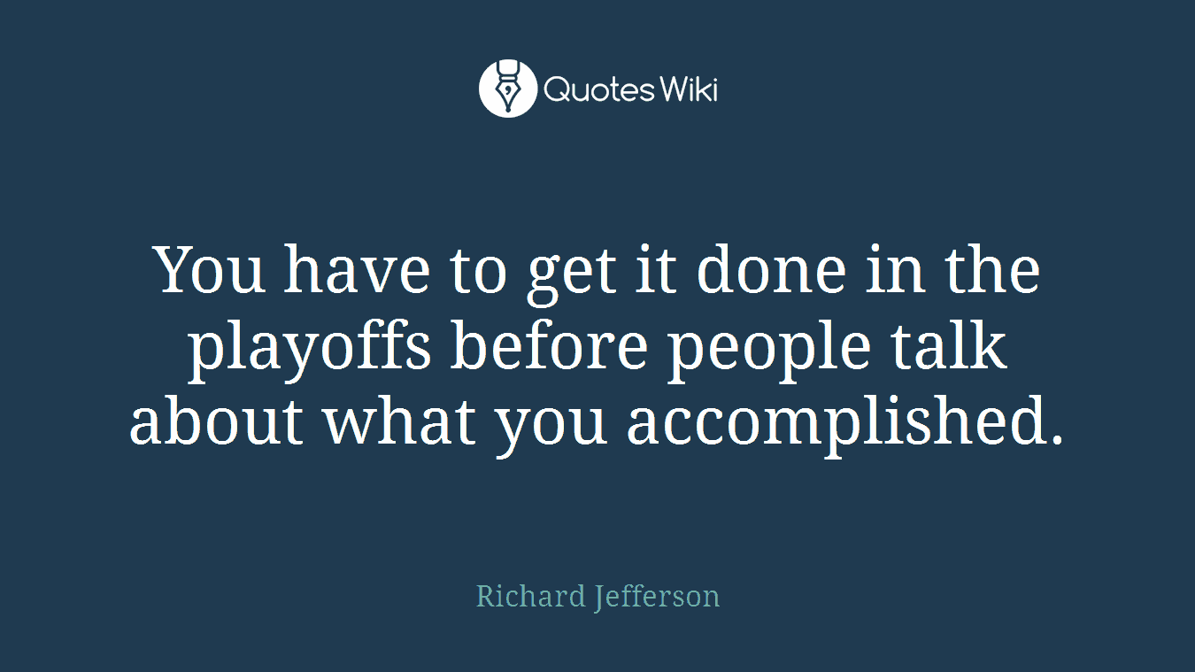 You have to get it done in the playoffs before people talk about what you accomplished.