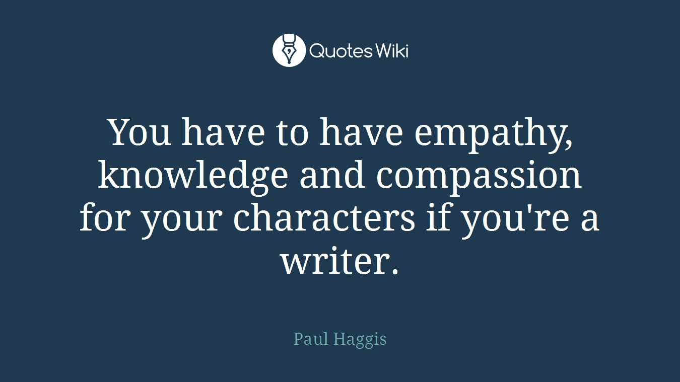 You have to have empathy, knowledge and compassion for your characters if you're a writer.