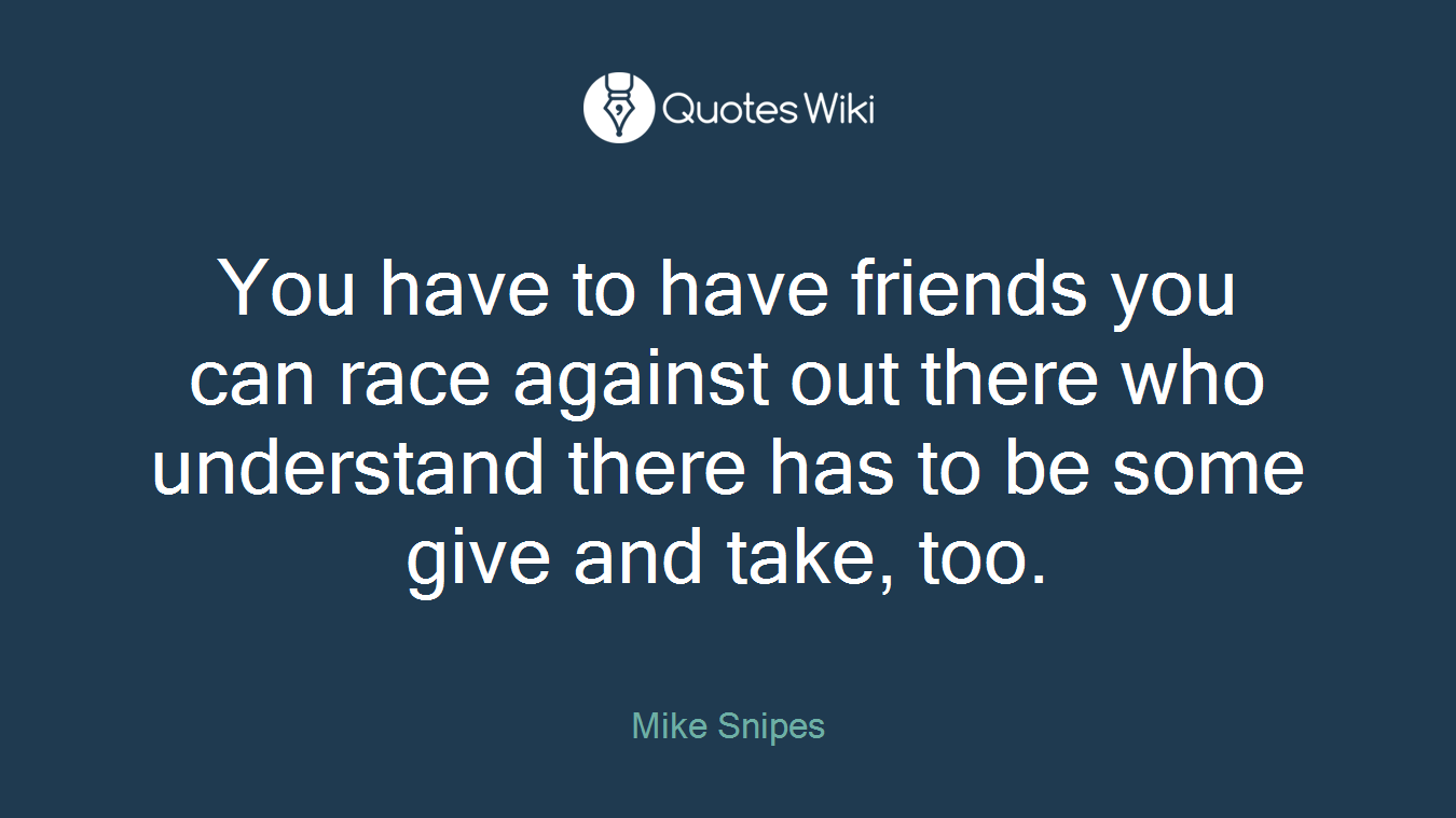 You have to have friends you can race against out there who understand there has to be some give and take, too.