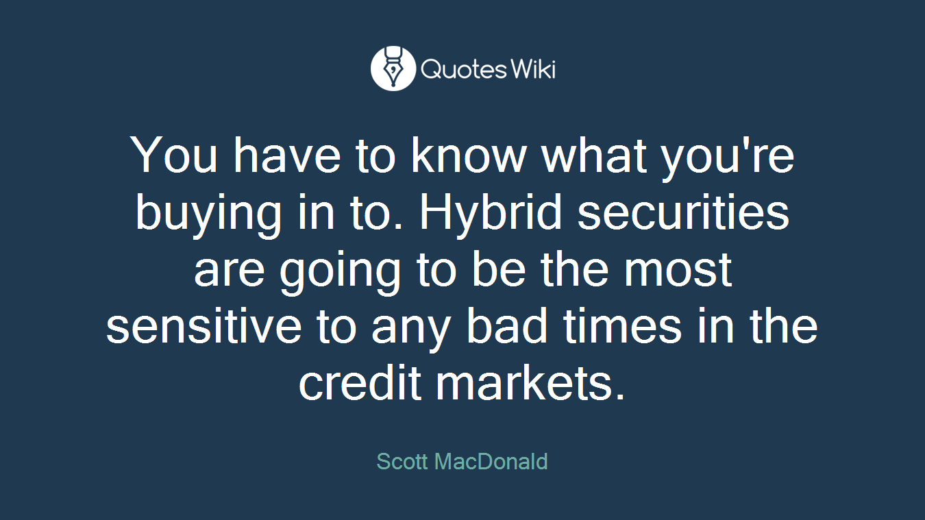 You have to know what you're buying in to. Hybrid securities are going to be the most sensitive to any bad times in the credit markets.