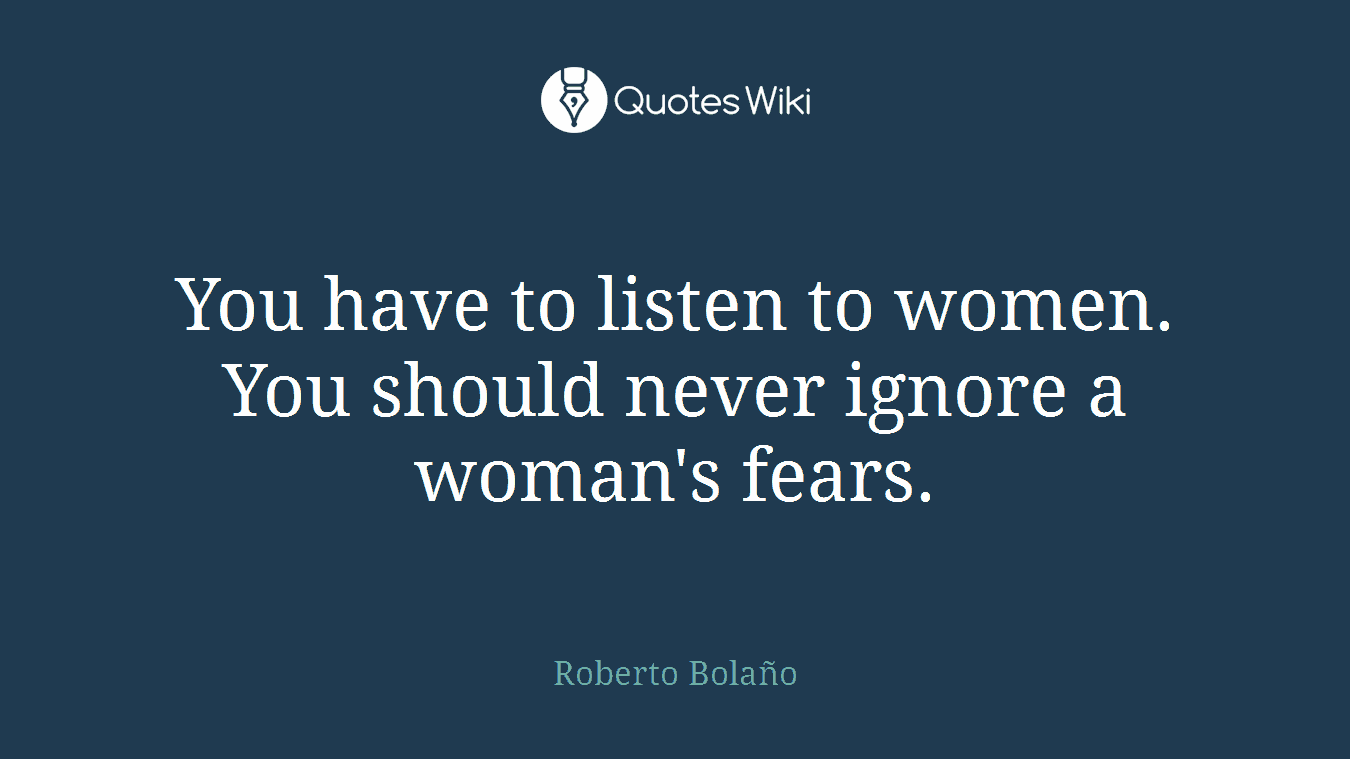 You have to listen to women. You should never ignore a woman's fears.