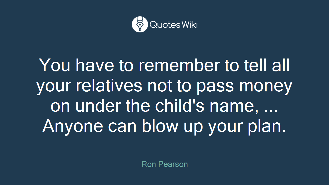 You have to remember to tell all your relatives not to pass money on under the child's name, ... Anyone can blow up your plan.