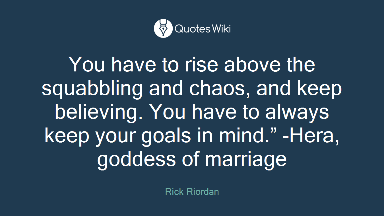 You have to rise above the squabbling and chaos, and keep believing. You have to always keep your goals in mind.” -Hera, goddess of marriage