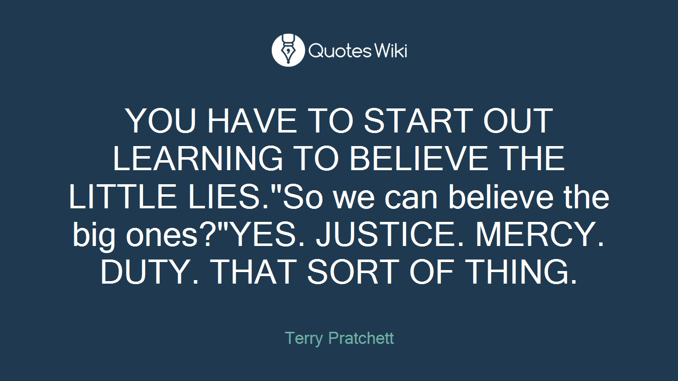 YOU HAVE TO START OUT LEARNING TO BELIEVE THE LITTLE LIES."So we can believe the big ones?"YES. JUSTICE. MERCY. DUTY. THAT SORT OF THING.