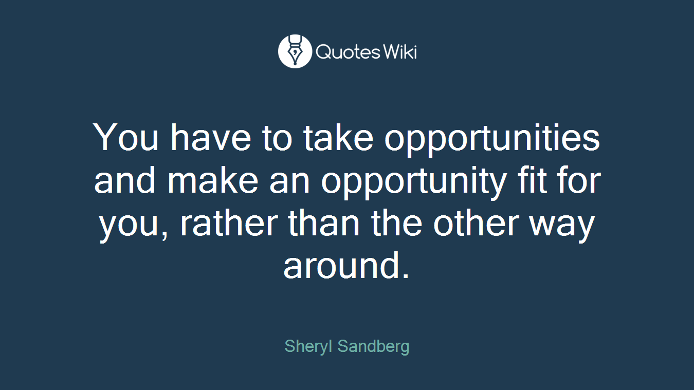 You have to take opportunities and make an opportunity fit for you, rather than the other way around.