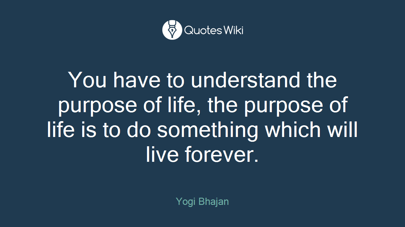 You have to understand the purpose of life, the purpose of life is to do something which will live forever.