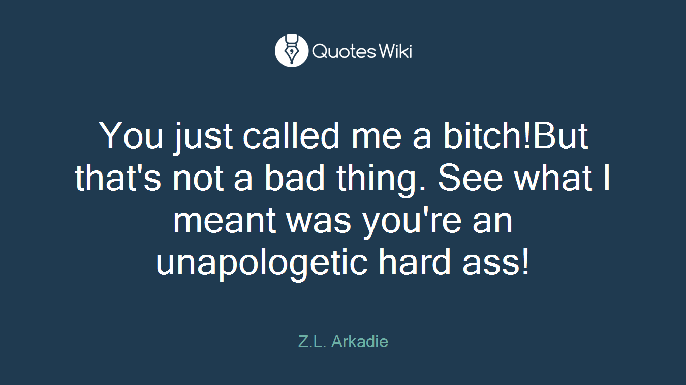 You just called me a bitch!But that's not a bad thing. See what I meant was you're an unapologetic hard ass!