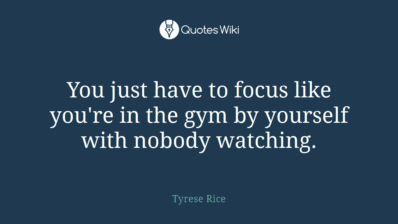 You just have to focus like you're in the gym by yourself with nobody watching.