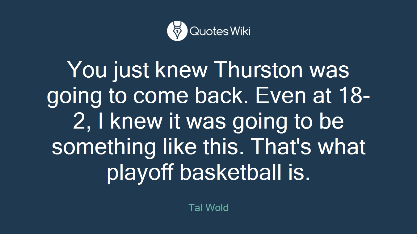 You just knew Thurston was going to come back. Even at 18-2, I knew it was going to be something like this. That's what playoff basketball is.