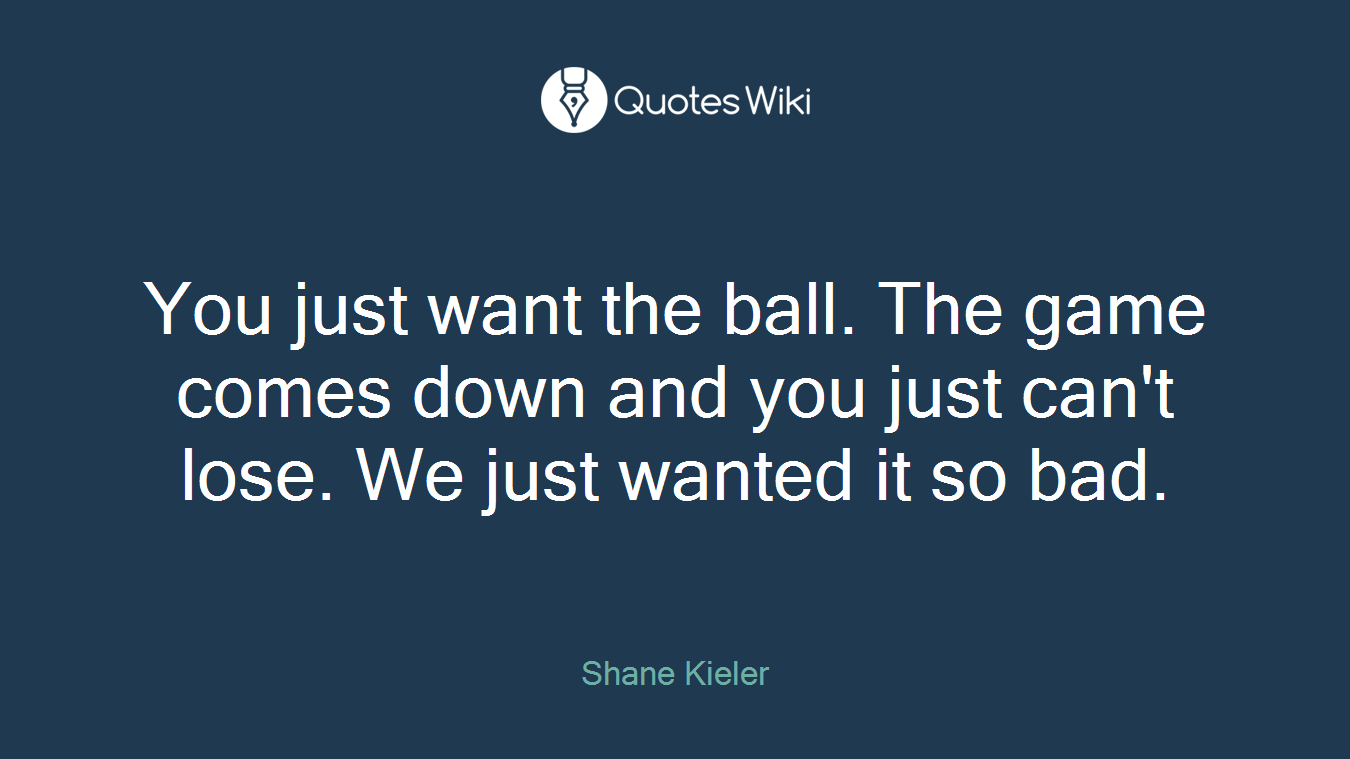 You just want the ball. The game comes down and you just can't lose. We just wanted it so bad.