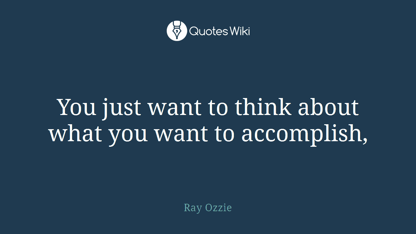 You just want to think about what you want to accomplish,