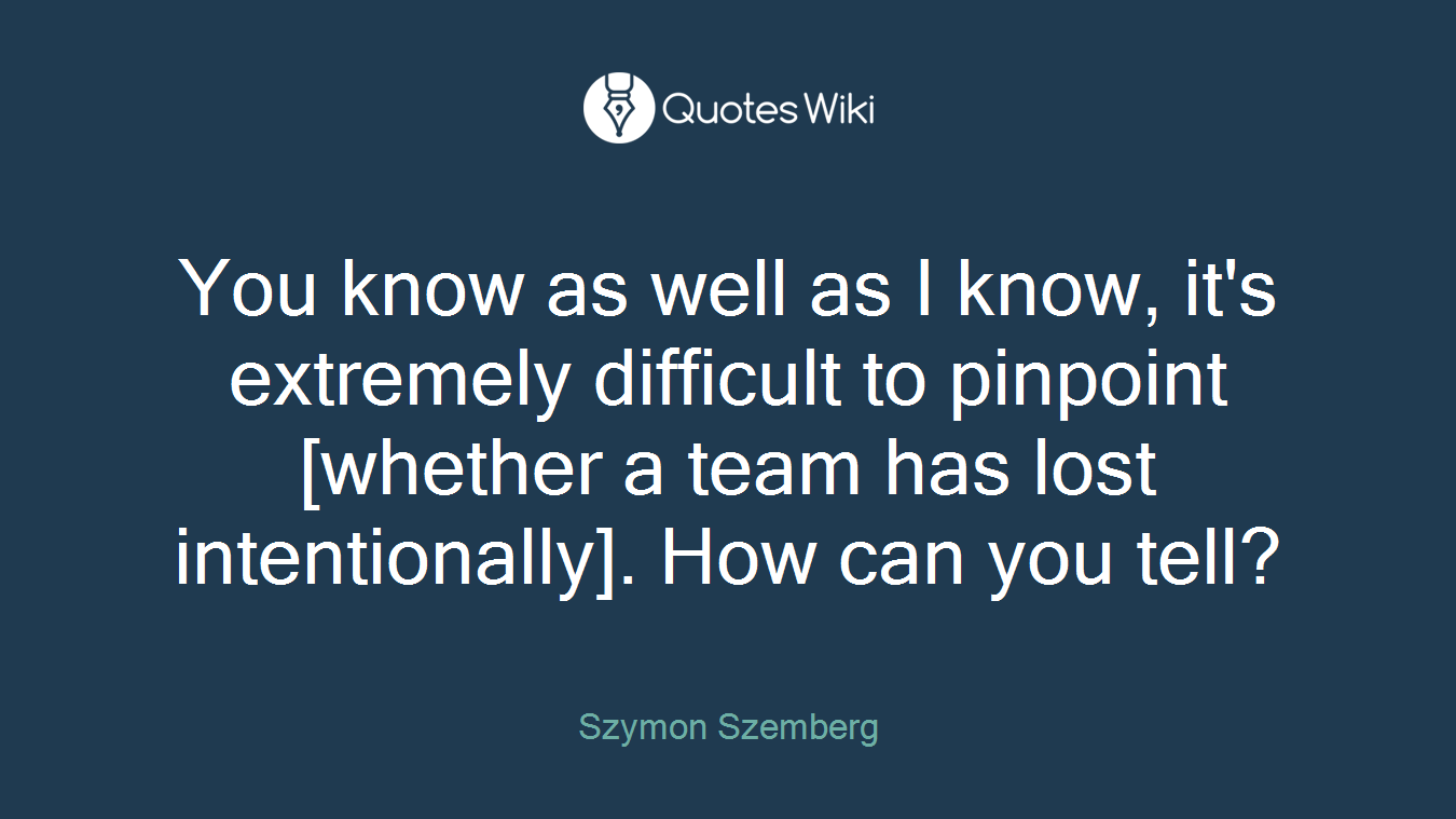 You know as well as I know, it's extremely difficult to pinpoint [whether a team has lost intentionally]. How can you tell?