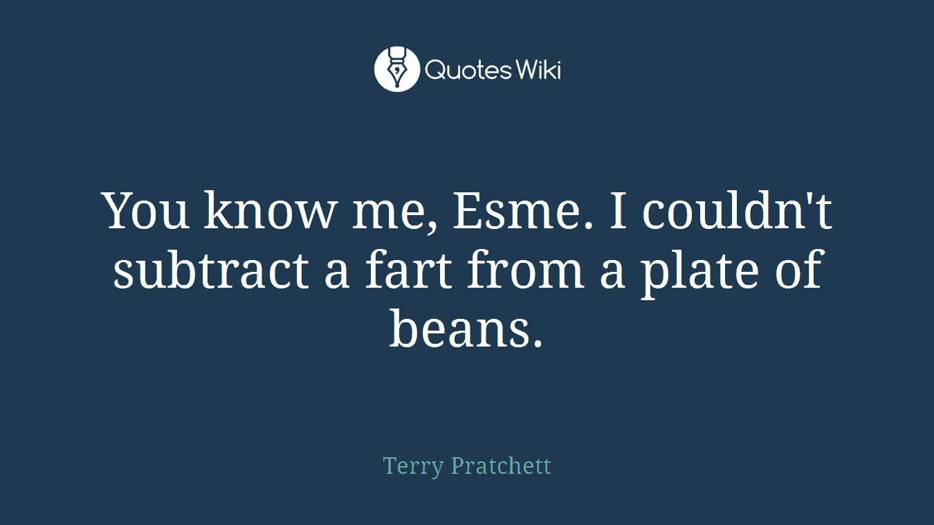 You know me, Esme. I couldn't subtract a fart from a plate of beans.