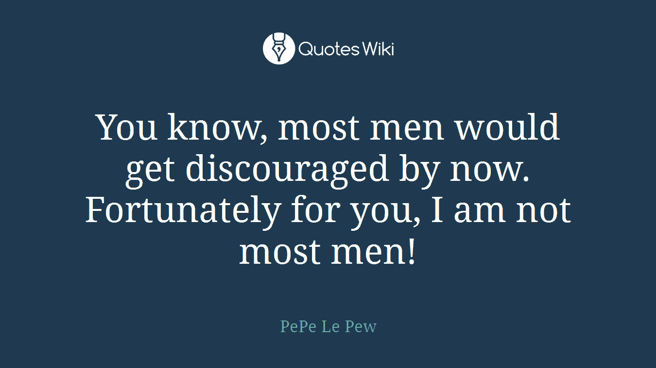 You know, most men would get discouraged by now. Fortunately for you, I am not most men!