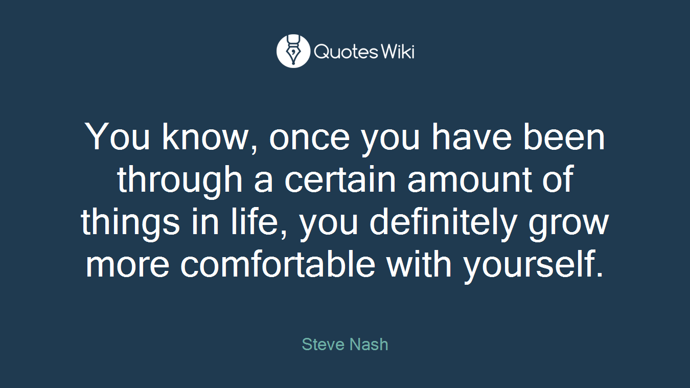 You know, once you have been through a certain amount of things in life, you definitely grow more comfortable with yourself.