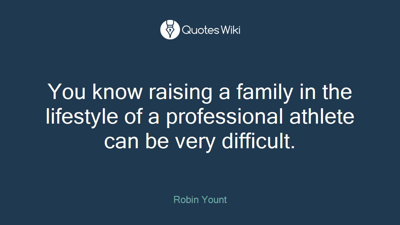 You know raising a family in the lifestyle of a professional athlete can be very difficult.