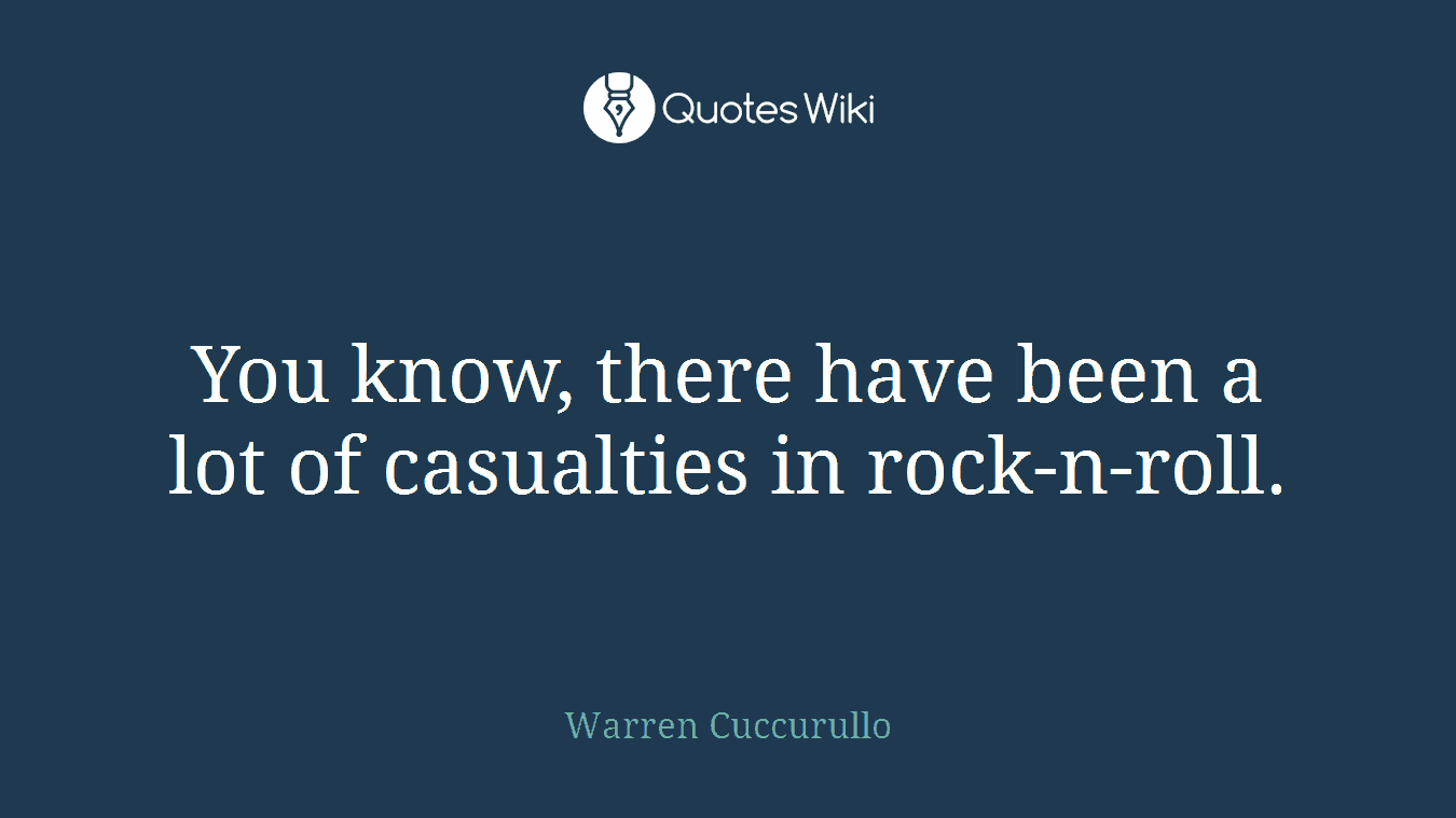 You know, there have been a lot of casualties in rock-n-roll.