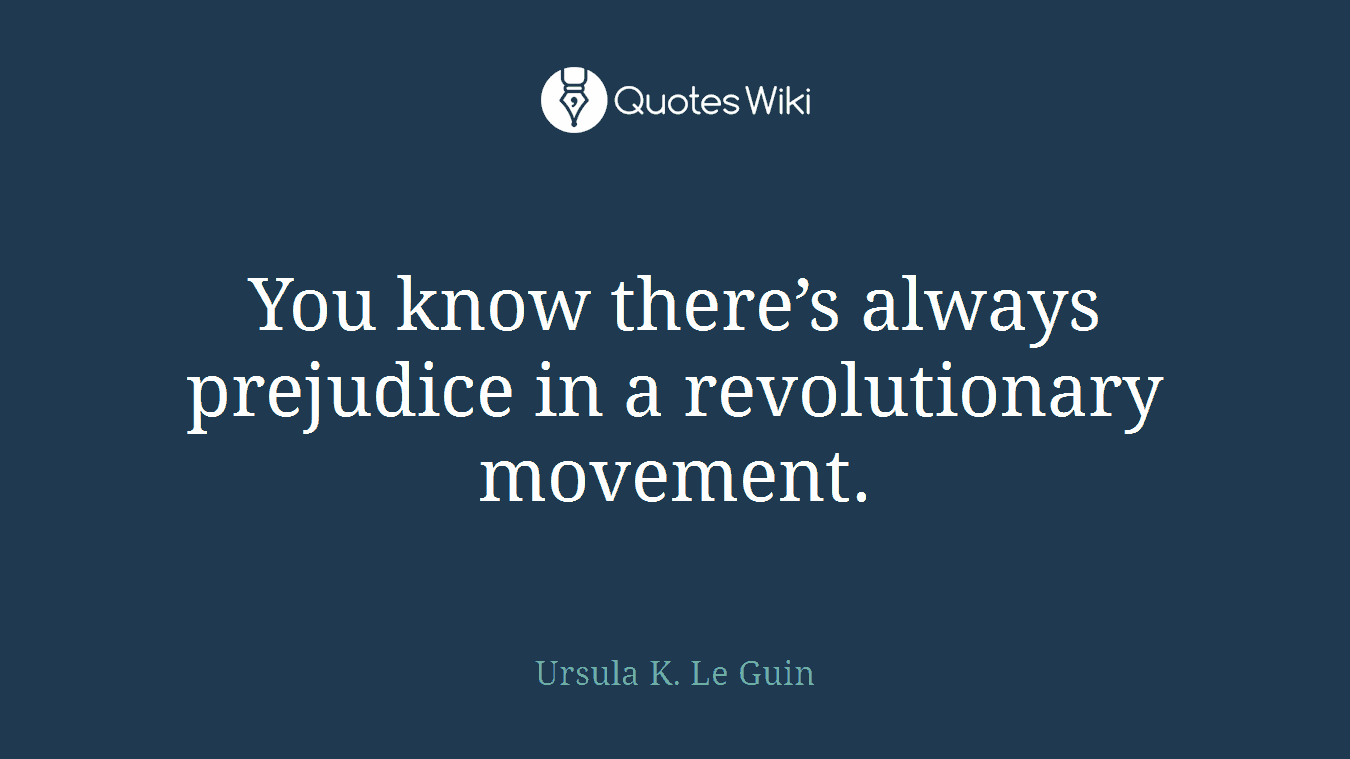 You know there’s always prejudice in a revolutionary movement.